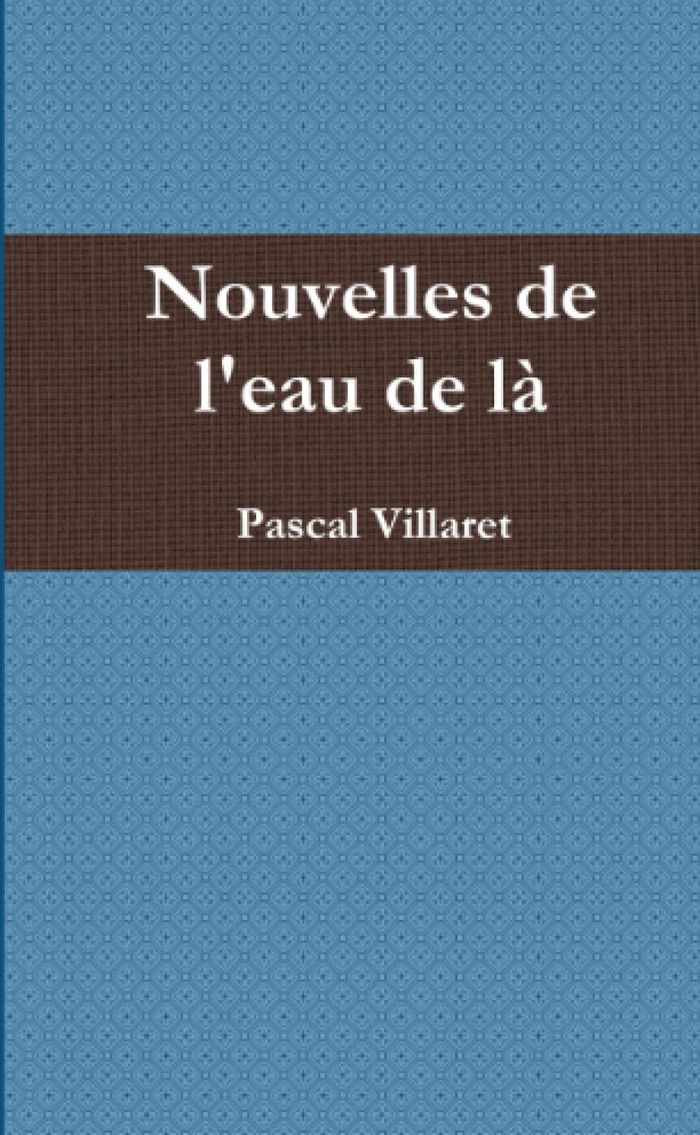 Couverture du livre « NOUVELLES DE L'EAU DE LA » de Pascal Villaret, librairie Les Contes Infusés à Corte