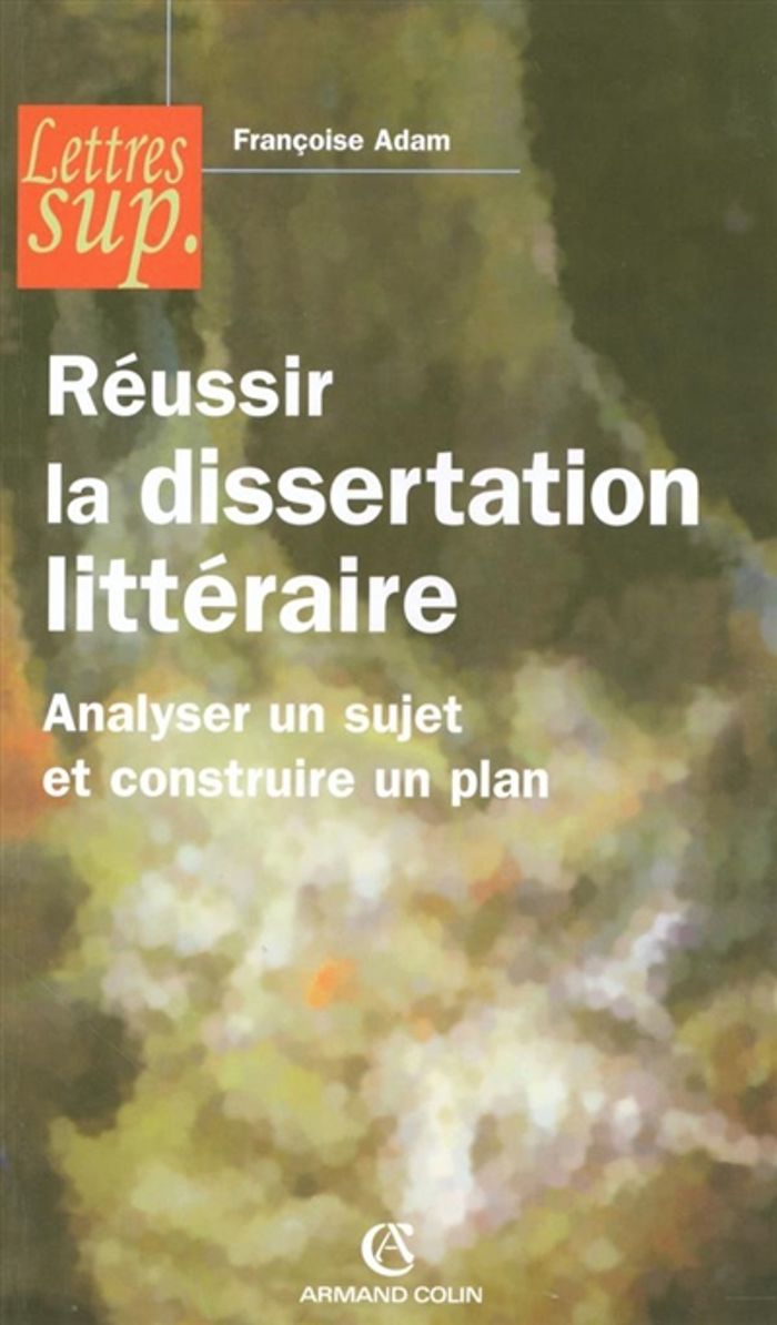 Couverture du livre « REUSSIR LA DISSERTATION LITTERAIRE - ANALYSER UN SUJET ET CONSTRUIRE UN PLAN » de Francoise Adam, librairie Les Contes Infusés à Corte