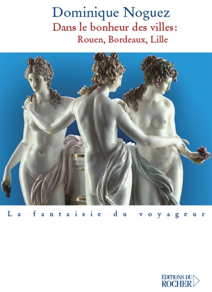 Couverture du livre « DANS LE BONHEUR DES VILLES - ROUEN, BORDEAUX, LILLE » de Dominique Noguez, librairie Les Contes Infusés à Corte