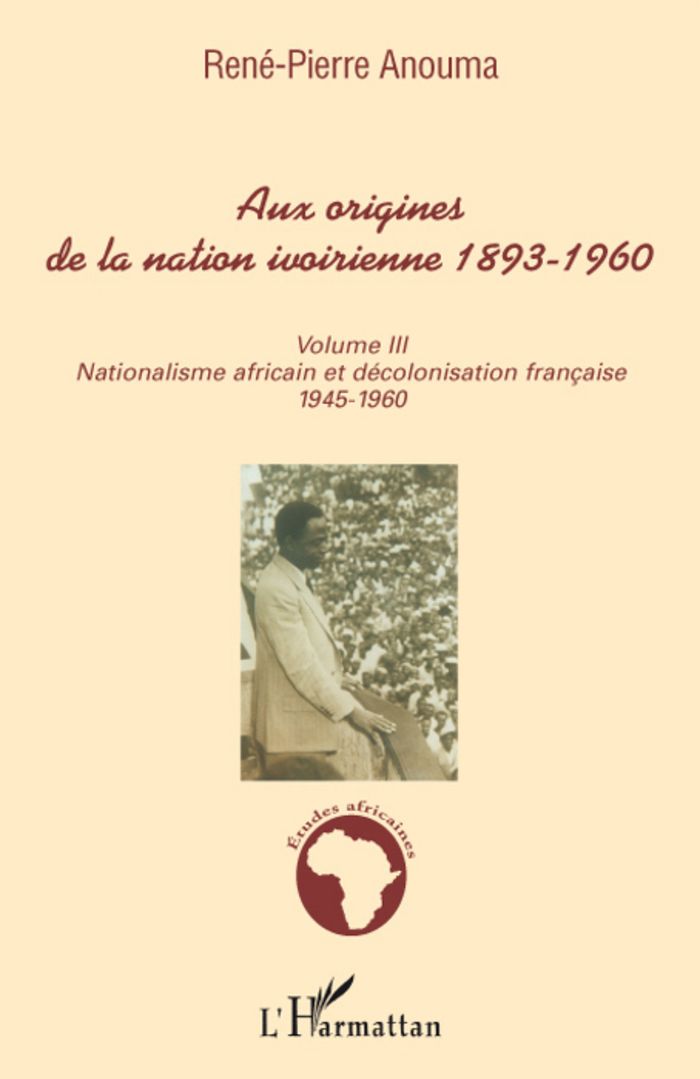 Couverture du livre « AUX ORIGINES DE LA NATION IVOIRIENNE 1893 - 1960 (VOLUME III) - VOL03 - NATIONALISME AFRICAIN ET DEC » de Rene-Pierre Anouma, librairie Les Contes Infusés à Corte