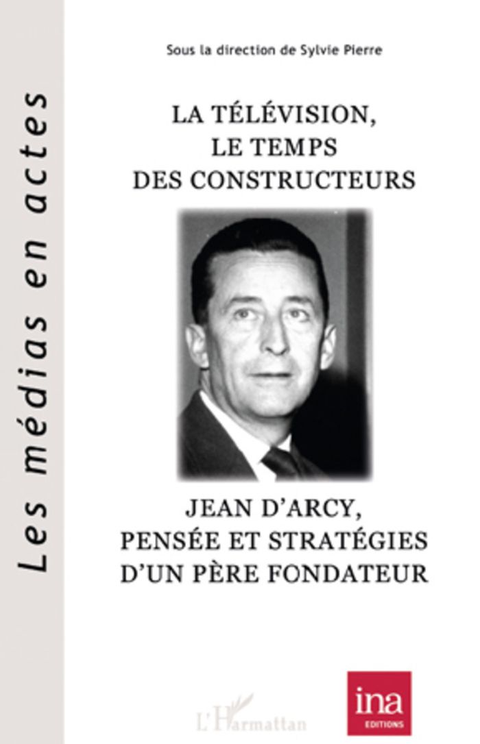 Couverture du livre « LA TELEVISION, LE TEMPS DES CONSTRUCTEURS - JEAN D'ARCY, PENSEE ET STRATEGIES D'UN PERE FONDATEUR » de Sylvie Pierre, librairie Les Contes Infusés à Corte