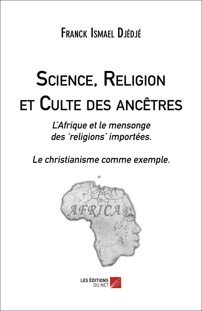 Couverture du livre « SCIENCE, RELIGION ET CULTE DES ANCETRES - LAFRIQUE ET LE MENSONGE DES RELIGIONS IMPORTEES. LE CHRIST » de Djedje Franck Ismael, librairie Les Contes Infusés à Corte