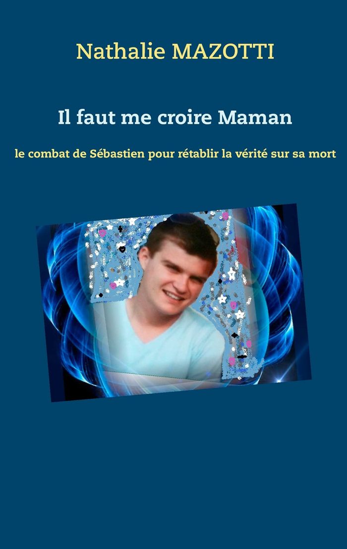 Couverture du livre « IL FAUT ME CROIRE MAMAN - LE COMBAT DE SEBASTIEN POUR RETABLIR LA VERITE SUR SA MORT » de Nathalie Mazotti, librairie Les Contes Infusés à Corte