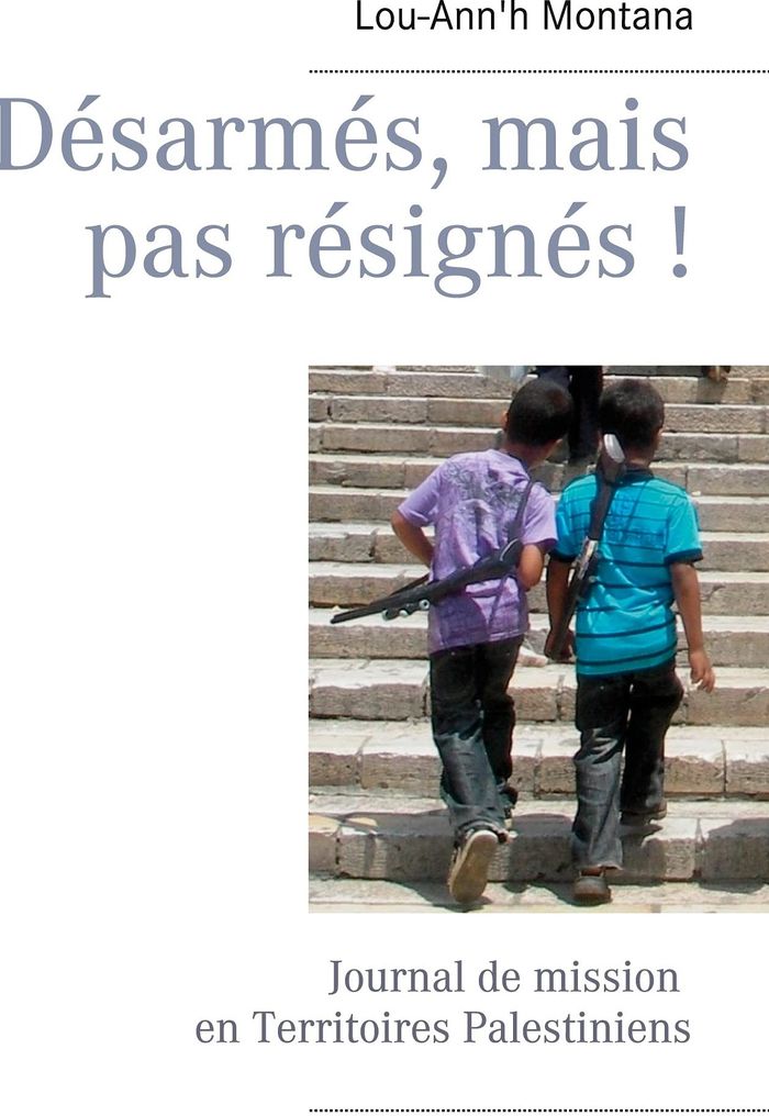 Couverture du livre « DESARMES, MAIS PAS RESIGNES ! - JOURNAL DE MISSION EN TERRITOIRES PALESTINIENS - ILLUSTRATIONS, COUL » de Lou-Ann'H Montana, librairie Les Contes Infusés à Corte