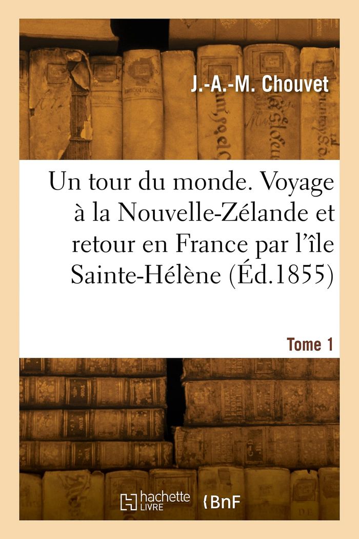 Couverture du livre « UN TOUR DU MONDE. VOYAGE A LA NOUVELLE-ZELANDE ET RETOUR EN FRANCE PAR L'ILE SAINTE-HELENE. TOME 1 » de J.-A.-M. Chouvet, librairie Les Contes Infusés à Corte
