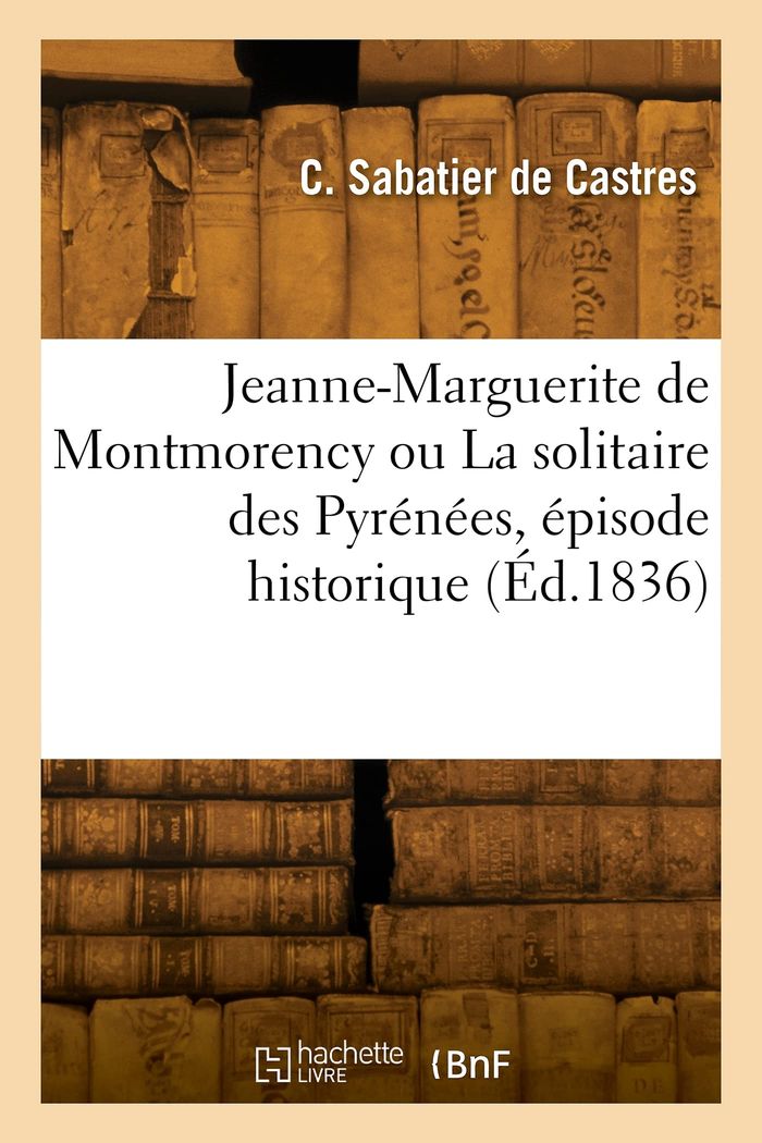 Couverture du livre « JEANNE-MARGUERITE DE MONTMORENCY OU LA SOLITAIRE DES PYRENEES, EPISODE HISTORIQUE » de Sabatier De Castres, librairie Les Contes Infusés à Corte