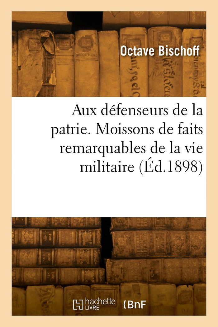 Couverture du livre « AUX DEFENSEURS DE LA PATRIE. MOISSONS DE FAITS REMARQUABLES DE LA VIE MILITAIRE » de Bischoff J. B., librairie Les Contes Infusés à Corte