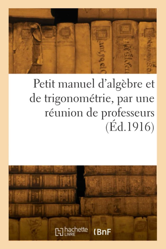 Couverture du livre « PETIT MANUEL D'ALGEBRE ET DE TRIGONOMETRIE, PAR UNE REUNION DE PROFESSEURS », librairie Les Contes Infusés à Corte