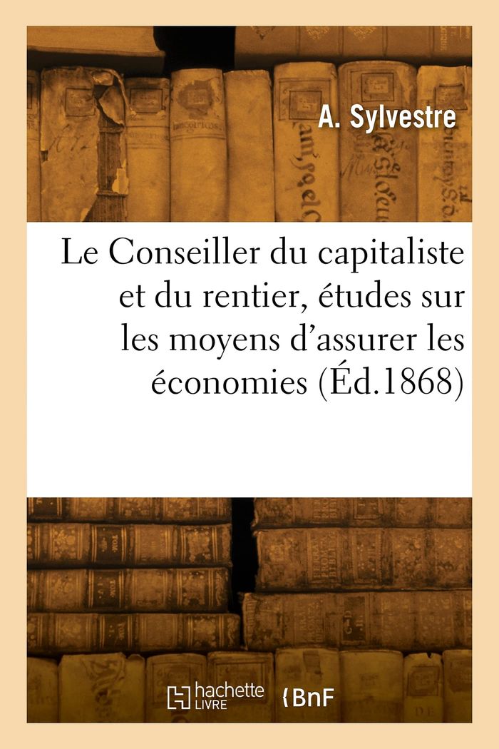 Couverture du livre « LE CONSEILLER DU CAPITALISTE ET DU RENTIER, ETUDES SUR LES MOYENS D'ASSURER LES ECONOMIES » de A. Sylvestre, librairie Les Contes Infusés à Corte