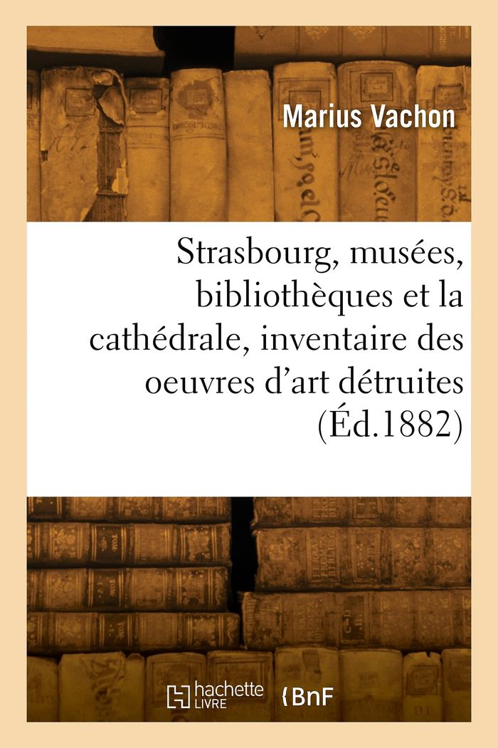 Couverture du livre « STRASBOURG, LES MUSEES, LES BIBLIOTHEQUES ET LA CATHEDRALE, INVENTAIRE DES OEUVRES D'ART DETRUITES » de Marius Vachon, librairie Les Contes Infusés à Corte