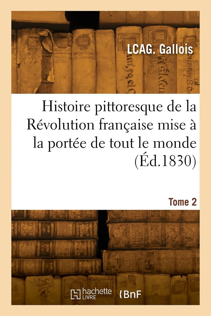 Couverture du livre « HISTOIRE PITTORESQUE DE LA REVOLUTION FRANCAISE MISE A LA PORTEE DE TOUT LE MONDE. TOME 2 » de Jean-Antoine Gallois, librairie Les Contes Infusés à Corte