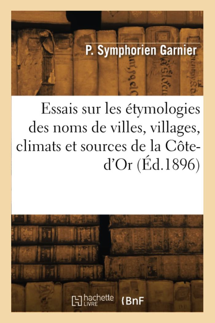 Couverture du livre « ESSAIS SUR LES ETYMOLOGIES DES NOMS DE VILLES, DE VILLAGES, DE CLIMATS ET DE SOURCES DE LA COTE-D'OR » de Jules Garnier, librairie Les Contes Infusés à Corte