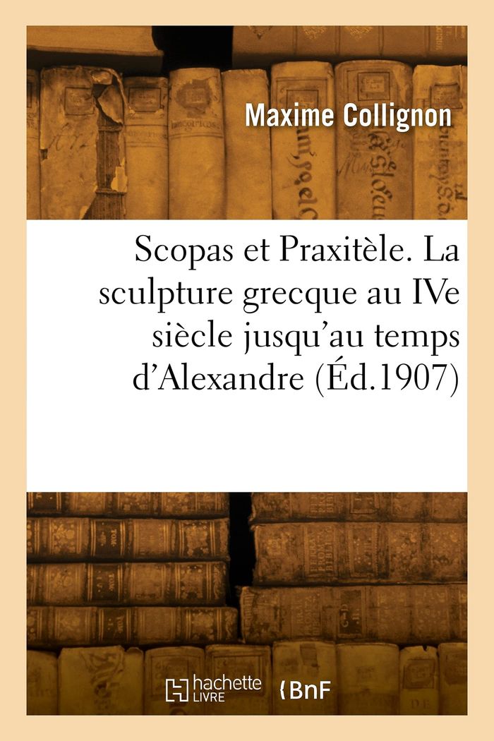 Couverture du livre « SCOPAS ET PRAXITELE. LA SCULPTURE GRECQUE AU IVE SIECLE JUSQU'AU TEMPS D'ALEXANDRE » de Maxime Collignon, librairie Les Contes Infusés à Corte