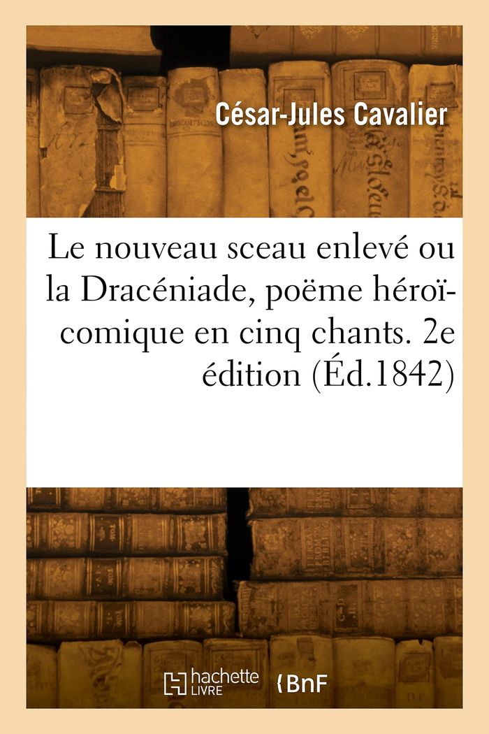 Couverture du livre « LE NOUVEAU SCEAU ENLEVE OU LA DRACENIADE, POEME HEROI-COMIQUE EN CINQ CHANTS. 2E EDITION » de Cesar-Jules Cavalier, librairie Les Contes Infusés à Corte