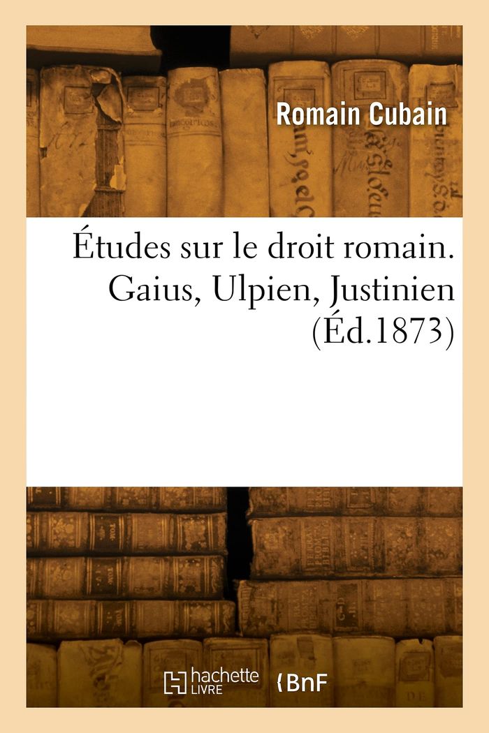 Couverture du livre « ETUDES SUR LE DROIT ROMAIN. GAIUS, ULPIEN, JUSTINIEN » de Romain Cubain, librairie Les Contes Infusés à Corte