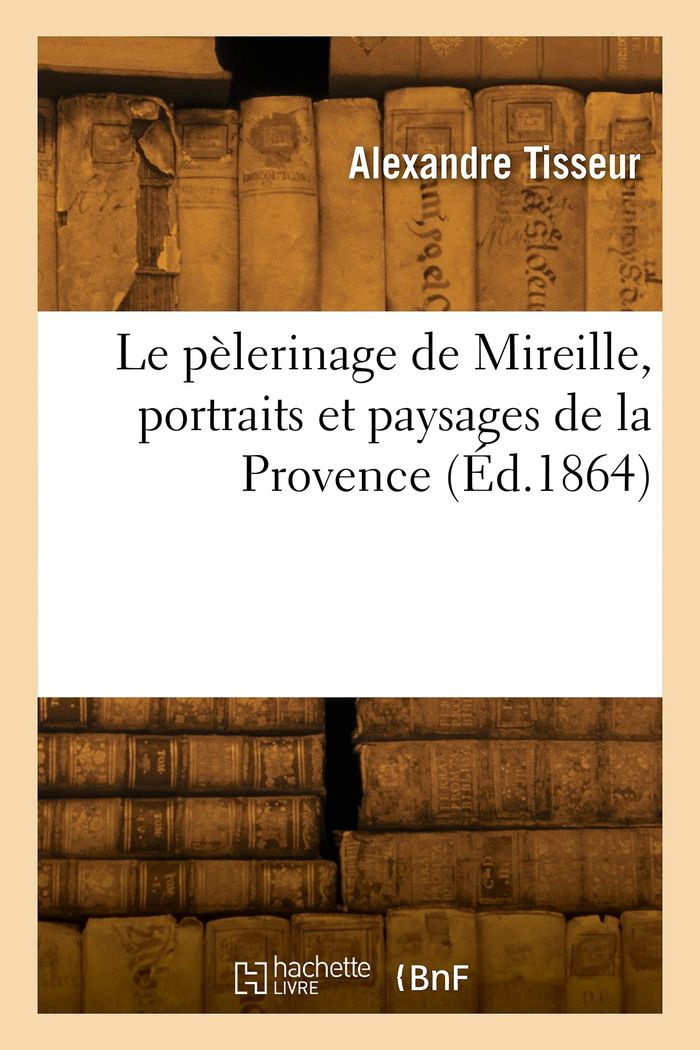 Couverture du livre « LE PELERINAGE DE MIREILLE, PORTRAITS ET PAYSAGES DE LA PROVENCE » de Clair Tisseur, librairie Les Contes Infusés à Corte