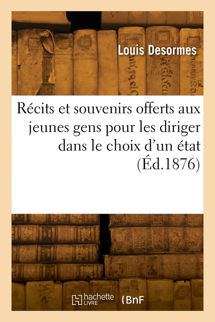 Couverture du livre « RECITS ET SOUVENIRS RECUEILLIS ET OFFERTS AUX JEUNES GENS POUR LES DIRIGER DANS LE CHOIX D'UN ETAT » de Louis Desormes, librairie Les Contes Infusés à Corte