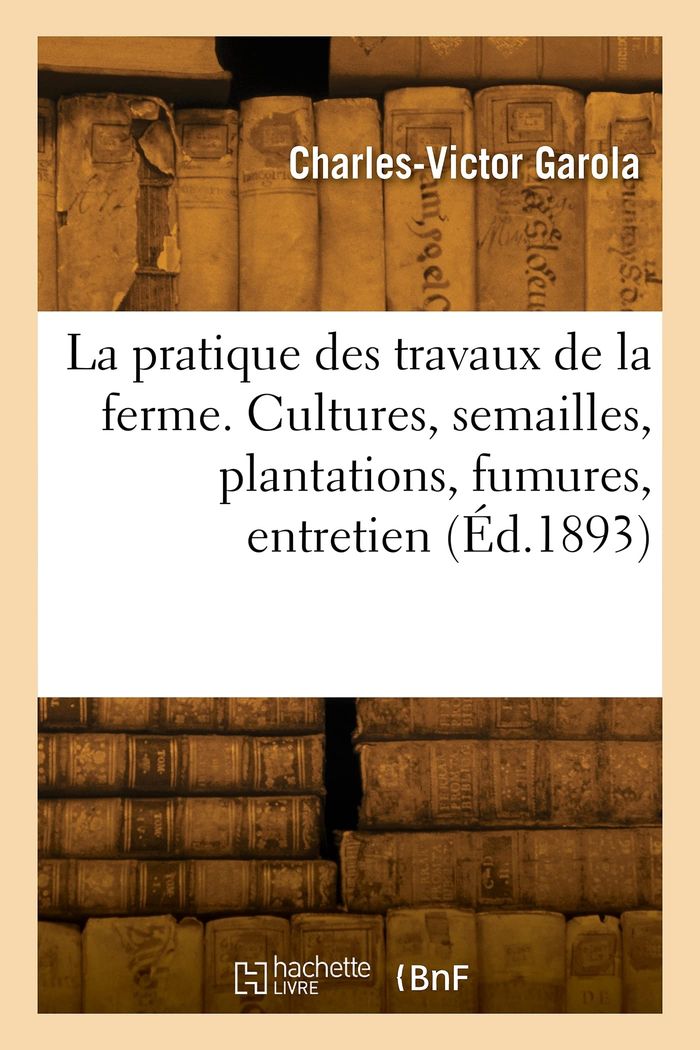 Couverture du livre « LA PRATIQUE DES TRAVAUX DE LA FERME. CULTURES, SEMAILLES, PLANTATIONS, FUMURES, CULTURES D'ENTRETIEN » de C-V. Garola, librairie Les Contes Infusés à Corte