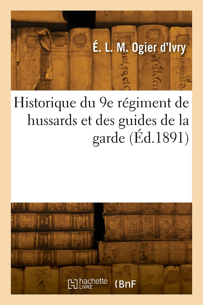 Couverture du livre « HISTORIQUE DU 9E REGIMENT DE HUSSARDS ET DES GUIDES DE LA GARDE » de Ogier D'Ivry E L M., librairie Les Contes Infusés à Corte
