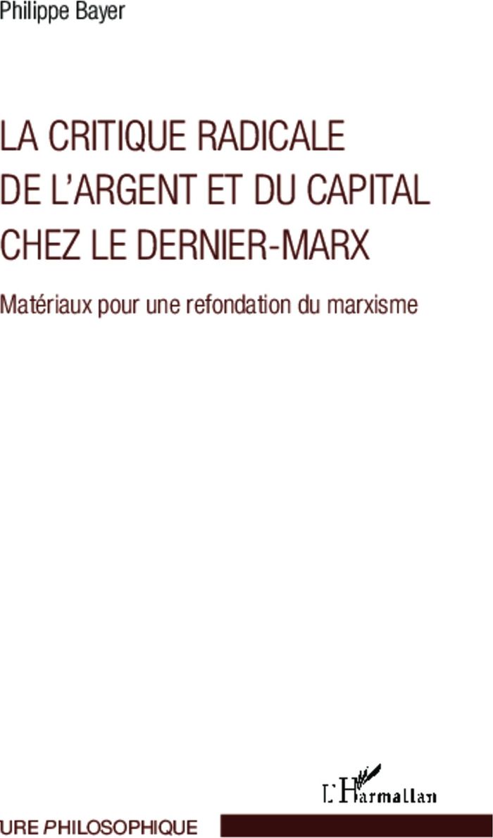 Couverture du livre « LA CRITIQUE RADICALE DE L'ARGENT ET DU CAPITAL CHEZ LE DERNIER-MARX - MATERIAUX POUR UNE REFONDATION » de Philippe Bayer, librairie Les Contes Infusés à Corte