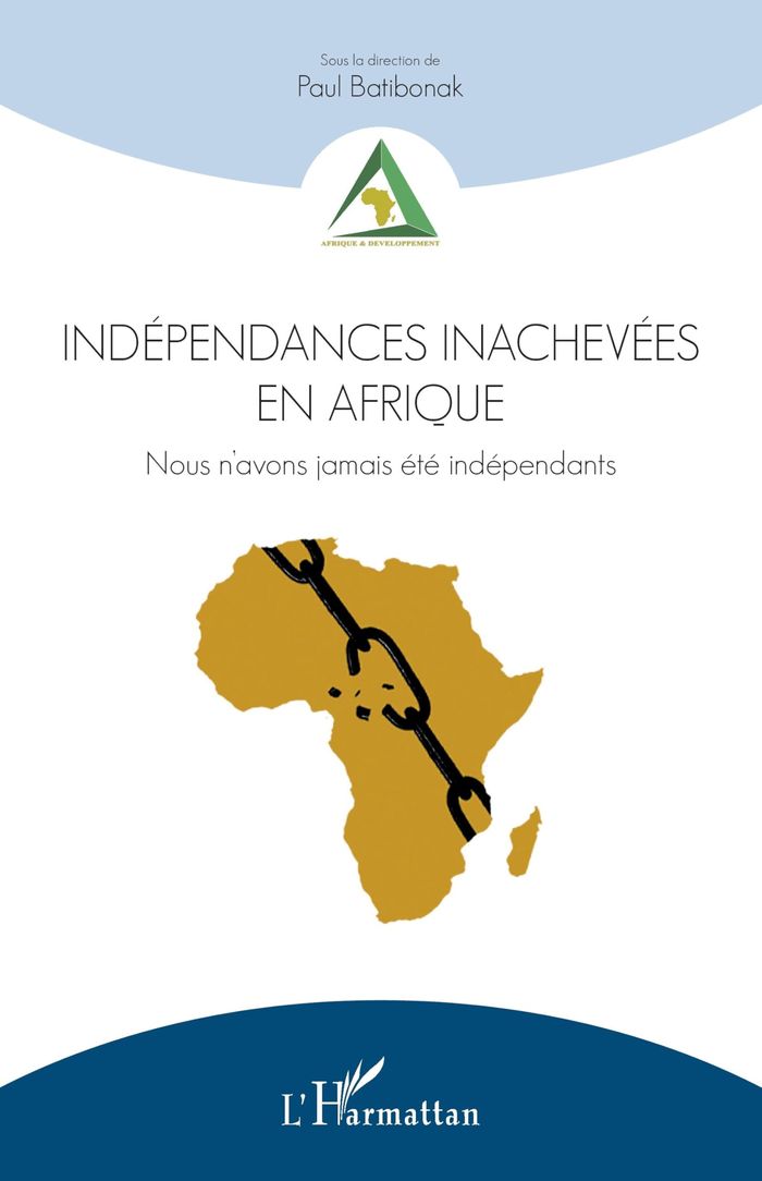 Couverture du livre « INDEPENDANCES INACHEVEES EN AFRIQUE - NOUS N'AVONS JAMAIS ETE INDEPENDANTS » de Paul Batibonak, librairie Les Contes Infusés à Corte