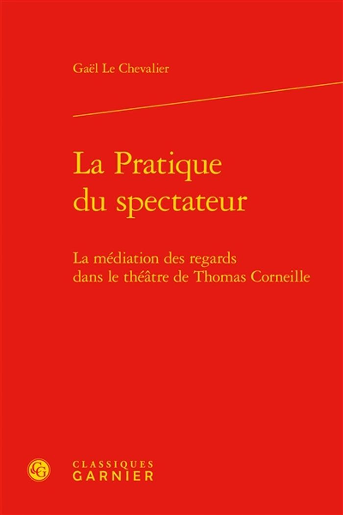 Couverture du livre « LA PRATIQUE DU SPECTATEUR - LA MEDIATION DES REGARDS DANS LE THEATRE DE THOMAS CORNEILLE » de Le Chevalier Gael, librairie Les Contes Infusés à Corte