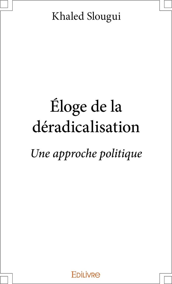 Couverture du livre « ELOGE DE LA DERADICALISATION - UNE APPROCHE POLITIQUE » de Khaled Slougui, librairie Les Contes Infusés à Corte