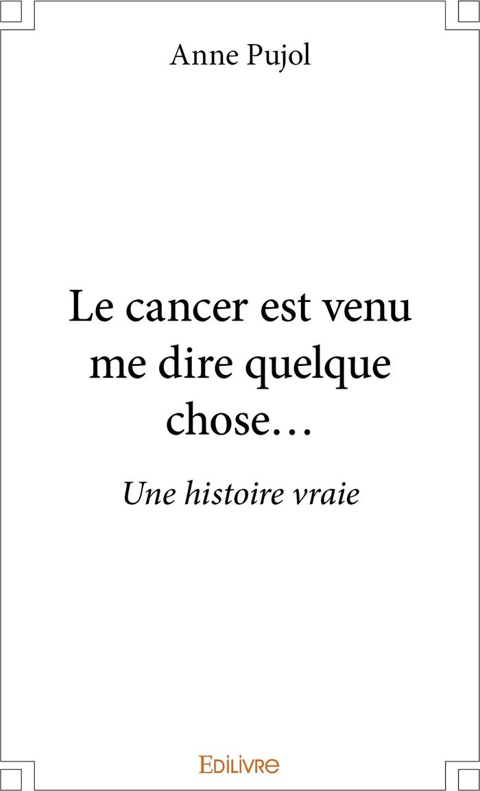 Couverture du livre « LE CANCER EST VENU ME DIRE QUELQUE CHOSE - UNE HISTOIRE VRAIE » de Anne Pujol, librairie Les Contes Infusés à Corte