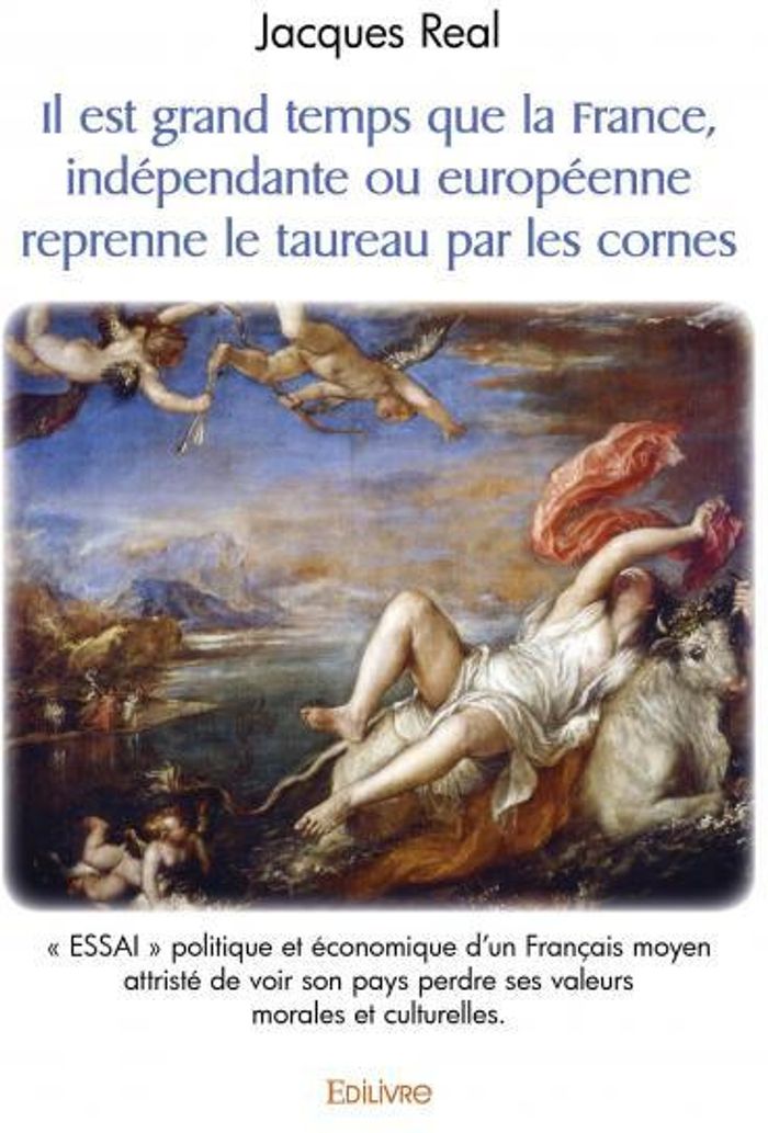 Couverture du livre « IL EST GRAND TEMPS QUE LA FRANCE, INDEPENDANTE OU EUROPEENNE REPRENNE LE TAUREAU PAR LES CORNES - " » de Jacques Real, librairie Les Contes Infusés à Corte