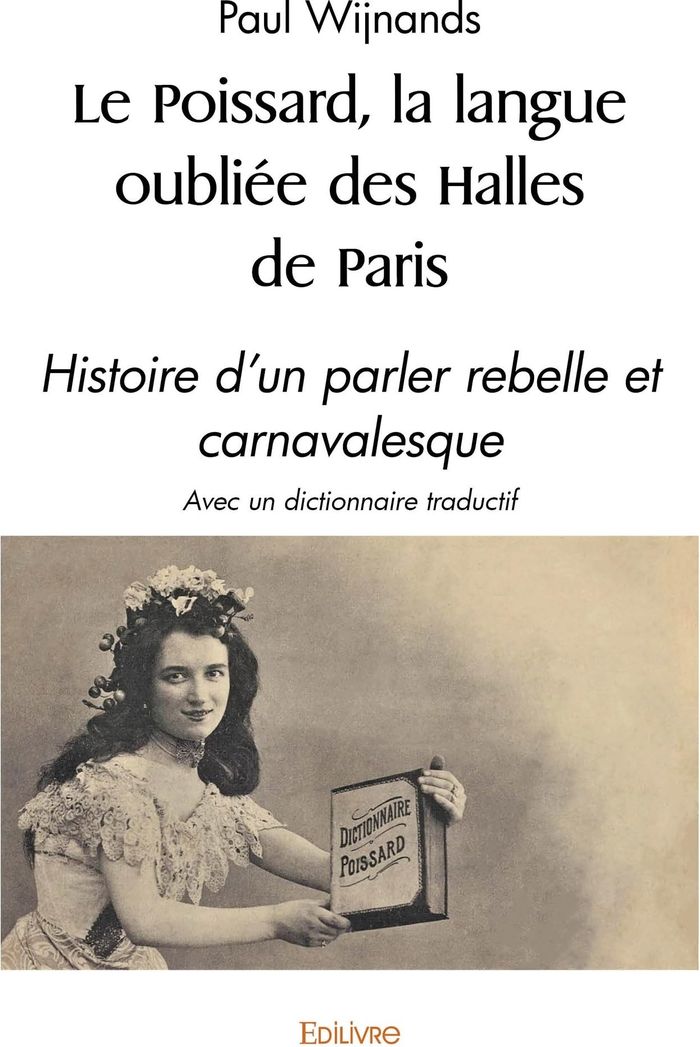 Couverture du livre « LE POISSARD, LA LANGUE OUBLIEE DES HALLES DE PARIS - HISTOIRE D'UN PARLER REBELLE ET CARNAVALESQUE A » de Paul Wijnands, librairie Les Contes Infusés à Corte