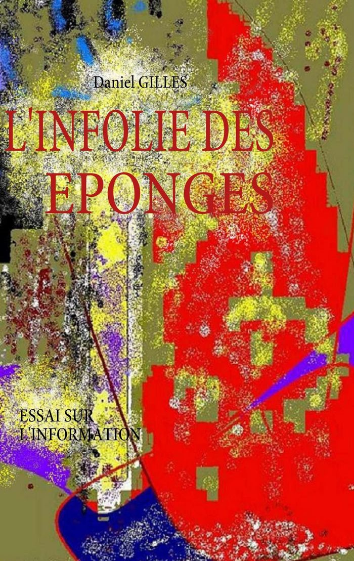 Couverture du livre « L'INFOLIE DES EPONGES - ESSAI SUR L'INFORMATION - ILLUSTRATIONS, COULEUR » de Daniel Gilles, librairie Les Contes Infusés à Corte