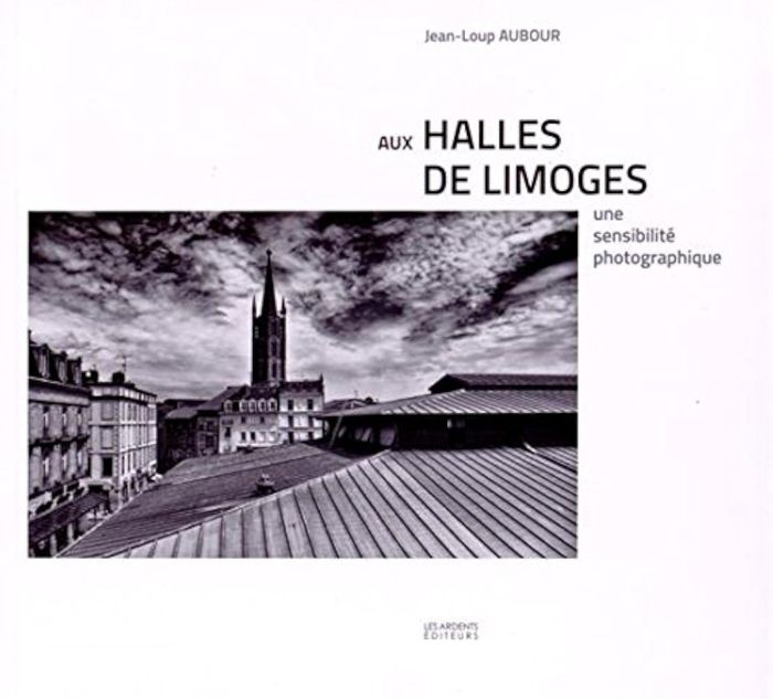 Couverture du livre « AUX HALLES DE LIMOGES UNE SENSIBILITE PHOTOGRAPHIQUE » de Jean-Loup Aubour, librairie Les Contes Infusés à Corte