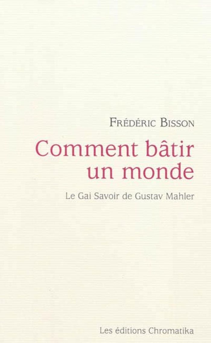 Couverture du livre « COMMENT BATIR UN MONDE : LE GAI SAVOIR DE GUSTAV MAHLER » de Frederic Bisson, librairie Les Contes Infusés à Corte