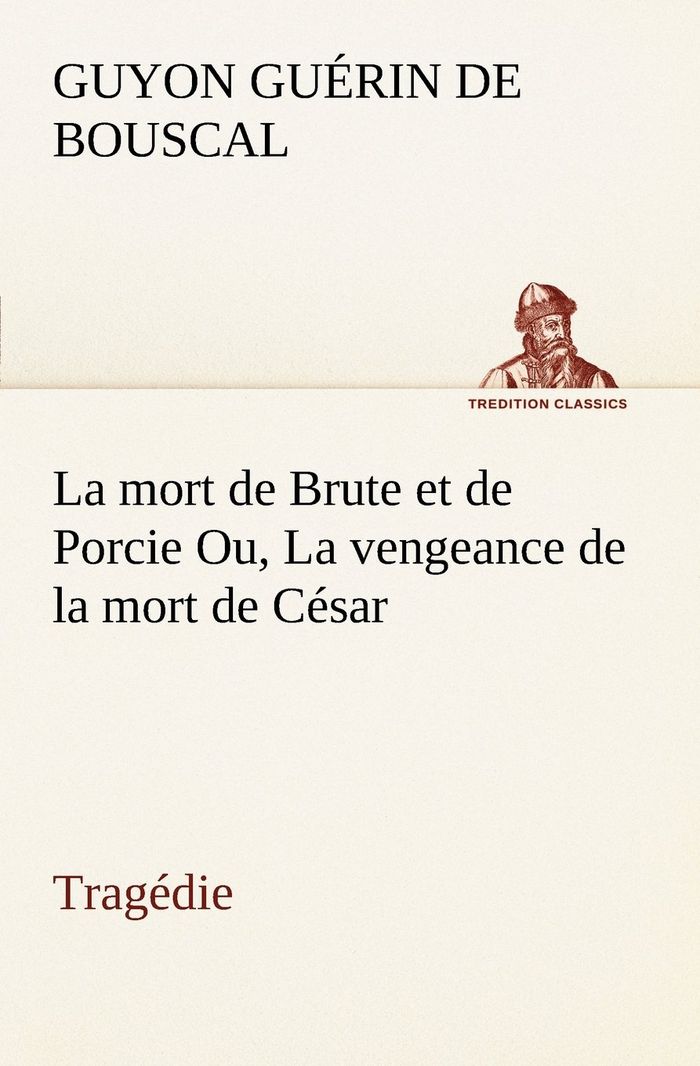Couverture du livre « LA MORT DE BRUTE ET DE PORCIE OU, LA VENGEANCE DE LA MORT DE CESAR - TRAGEDIE » de Guerin De Bouscal G., librairie Les Contes Infusés à Corte