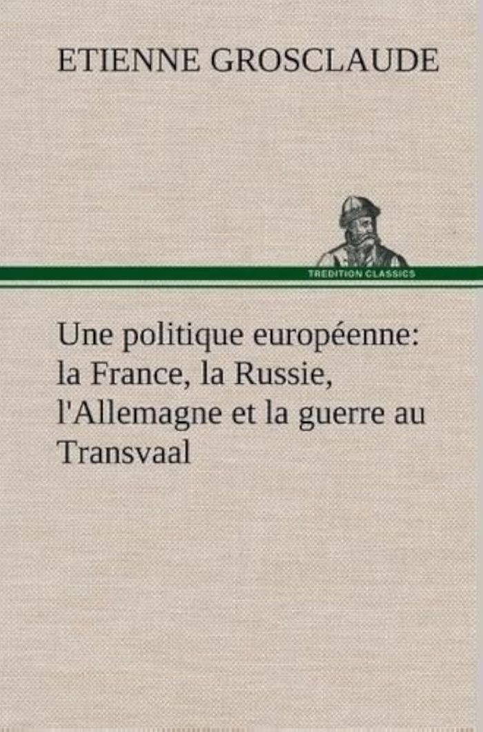 Couverture du livre « UNE POLITIQUE EUROPEENNE : LA FRANCE, LA RUSSIE, L'ALLEMAGNE ET LA GUERRE AU TRANSVAAL » de Etienne Grosclaude, librairie Les Contes Infusés à Corte