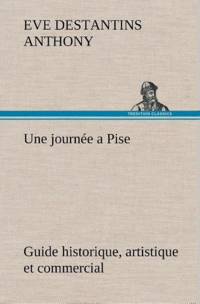 Couverture du livre « UNE JOURNEE A PISE GUIDE HISTORIQUE, ARTISTIQUE ET COMMERCIAL » de Anthony E D., librairie Les Contes Infusés à Corte