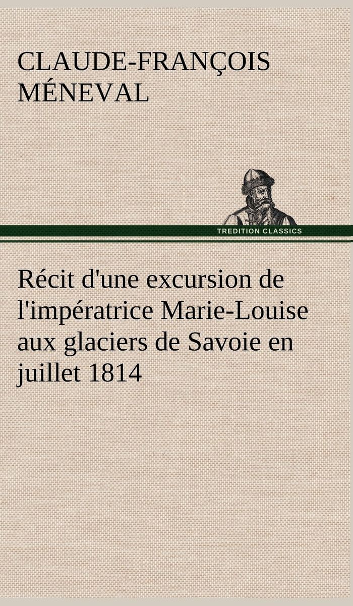 Couverture du livre « RECIT D'UNE EXCURSION DE L'IMPERATRICE MARIE-LOUISE AUX GLACIERS DE SAVOIE EN JUILLET 1814 » de C-F. Meneval, librairie Les Contes Infusés à Corte