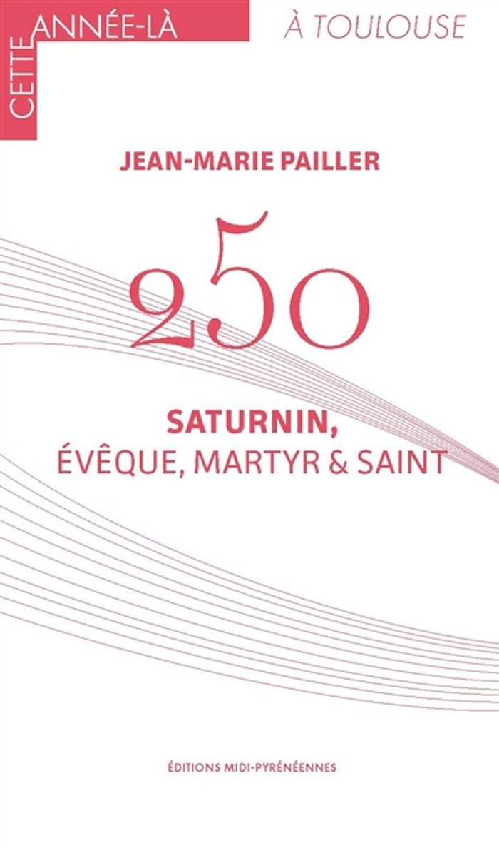 Couverture du livre « 250 SATURNIN, EVEQUE, MARTYR ET SAINT » de Pailler J M, librairie Les Contes Infusés à Corte